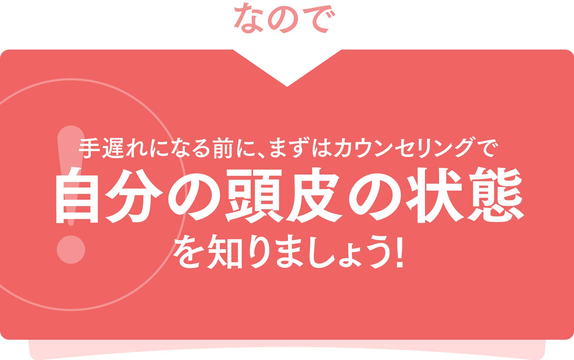 手遅れになる前に、まずはカウンセリングで自分の頭皮の状態を知りましょう!