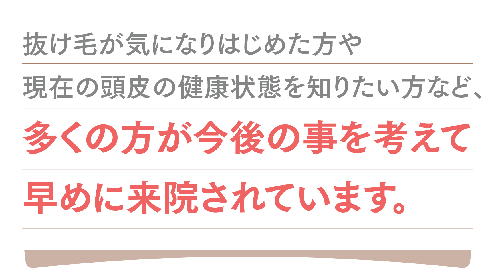 抜け毛が気になりはじめた方や、美容メンテナンスの一環と捉える方など、将来の事を考えて来院されています。